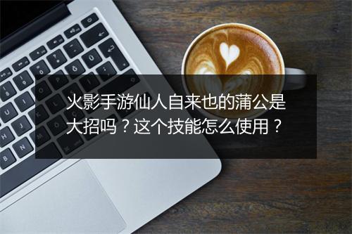 火影手游仙人自来也的蒲公是大招吗？这个技能怎么使用？