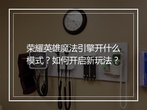 荣耀英雄魔法引擎开什么模式？如何开启新玩法？