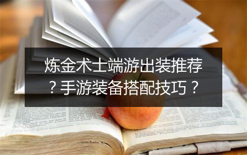 炼金术士端游出装推荐？手游装备搭配技巧？