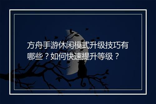 方舟手游休闲模式升级技巧有哪些？如何快速提升等级？