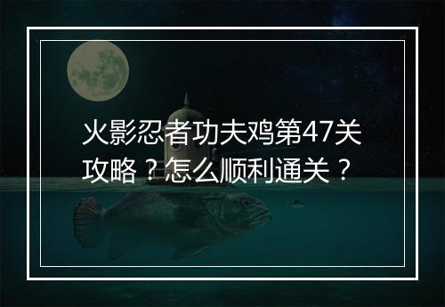 火影忍者功夫鸡第47关攻略？怎么顺利通关？