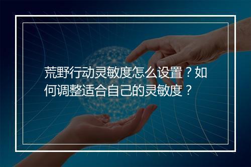 荒野行动灵敏度怎么设置？如何调整适合自己的灵敏度？