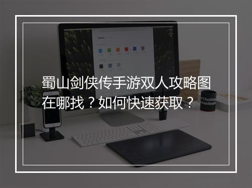 蜀山剑侠传手游双人攻略图在哪找？如何快速获取？