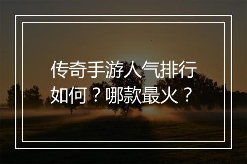 传奇手游人气排行如何？哪款最火？