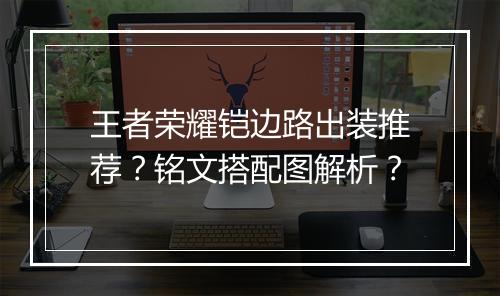 王者荣耀铠边路出装推荐？铭文搭配图解析？