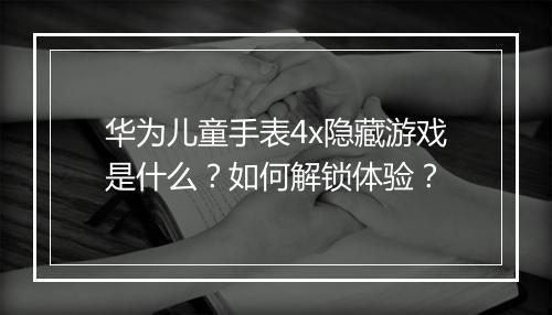 华为儿童手表4x隐藏游戏是什么？如何解锁体验？