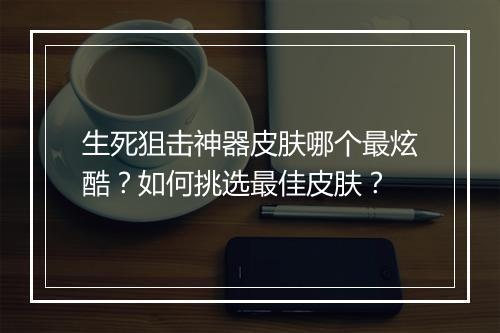 生死狙击神器皮肤哪个最炫酷？如何挑选最佳皮肤？