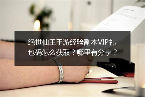 绝世仙王手游经验副本VIP礼包码怎么获取？哪里有分享？