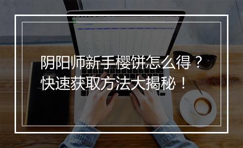 阴阳师新手樱饼怎么得？快速获取方法大揭秘！