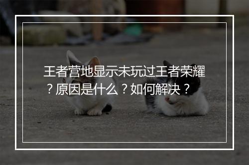 王者营地显示未玩过王者荣耀？原因是什么？如何解决？