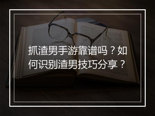 抓渣男手游靠谱吗？如何识别渣男技巧分享？