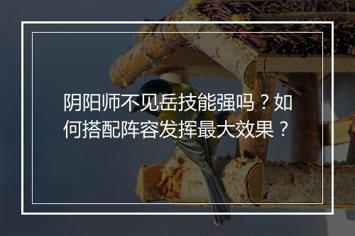 阴阳师不见岳技能强吗？如何搭配阵容发挥最大效果？