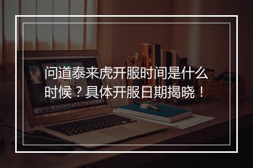 问道泰来虎开服时间是什么时候?具体开服日期揭晓!