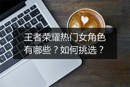 王者荣耀热门女角色有哪些？如何挑选？