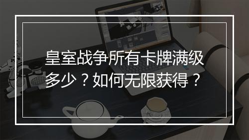 皇室战争所有卡牌满级多少？如何无限获得？