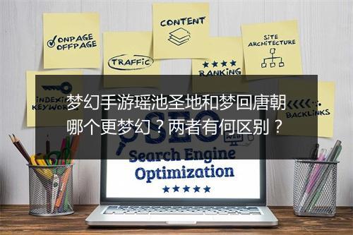 梦幻手游瑶池圣地和梦回唐朝哪个更梦幻？两者有何区别？
