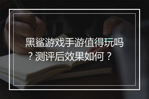 黑鲨游戏手游值得玩吗？测评后效果如何？