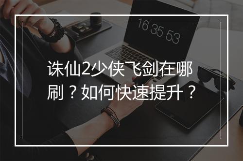 诛仙2少侠飞剑在哪刷？如何快速提升？
