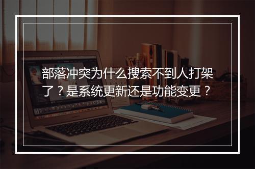 部落冲突为什么搜索不到人打架了？是系统更新还是功能变更？