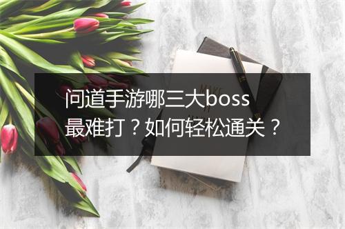 问道手游哪三大boss最难打？如何轻松通关？