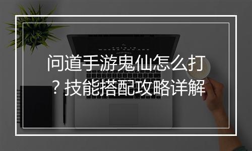 问道手游鬼仙怎么打？技能搭配攻略详解
