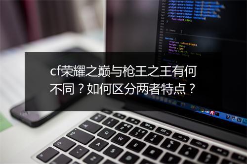 cf荣耀之巅与枪王之王有何不同？如何区分两者特点？