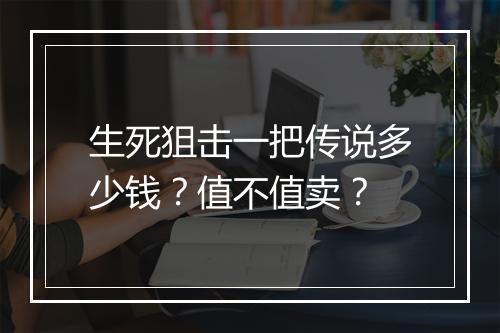 生死狙击一把传说多少钱？值不值卖？