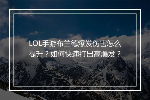 LOL手游布兰德爆发伤害怎么提升？如何快速打出高爆发？
