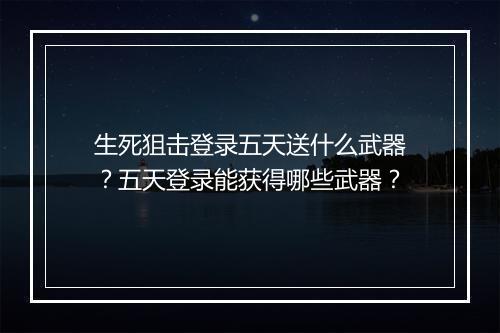 生死狙击登录五天送什么武器？五天登录能获得哪些武器？
