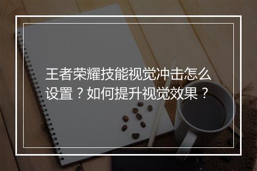王者荣耀技能视觉冲击怎么设置?如何提升视觉效果?