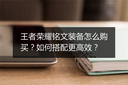 王者荣耀铭文装备怎么购买？如何搭配更高效？