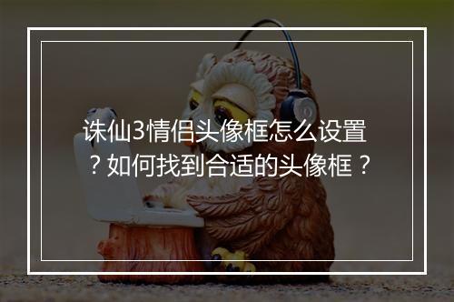 诛仙3情侣头像框怎么设置？如何找到合适的头像框？