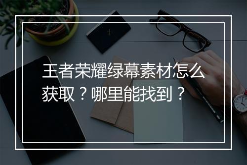 王者荣耀绿幕素材怎么获取？哪里能找到？