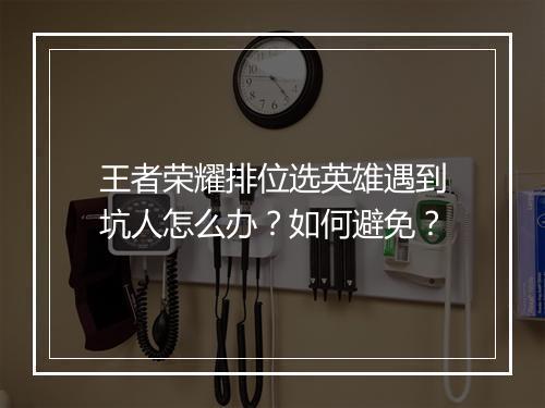 王者荣耀排位选英雄遇到坑人怎么办？如何避免？