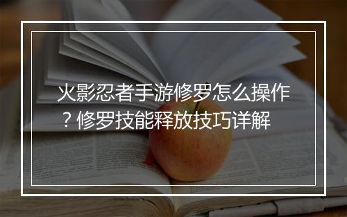 火影忍者手游修罗怎么操作？修罗技能释放技巧详解