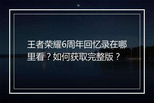 王者荣耀6周年回忆录在哪里看？如何获取完整版？