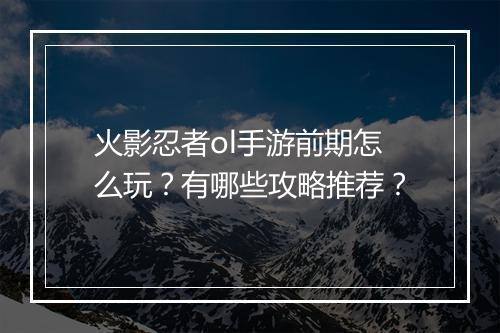 火影忍者ol手游前期怎么玩？有哪些攻略推荐？