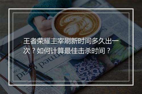 王者荣耀主宰刷新时间多久出一次？如何计算最佳击杀时间？