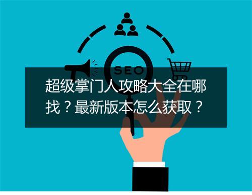 超级掌门人攻略大全在哪找？最新版本怎么获取？
