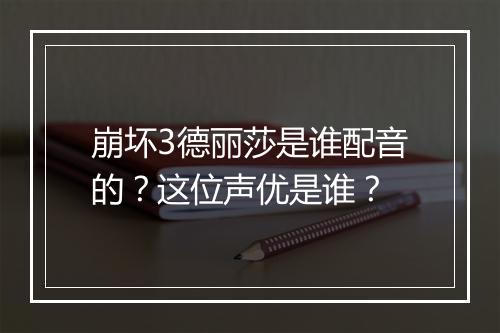 崩坏3德丽莎是谁配音的？这位声优是谁？