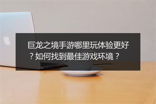 巨龙之境手游哪里玩体验更好？如何找到最佳游戏环境？