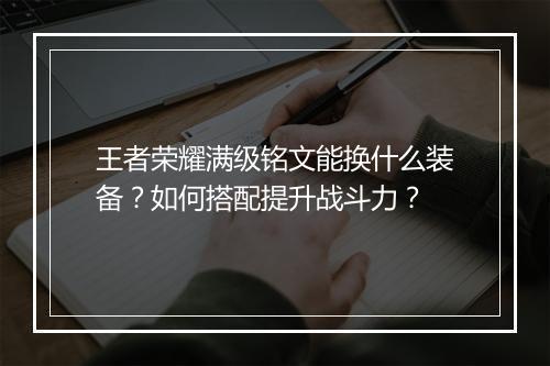 王者荣耀满级铭文能换什么装备？如何搭配提升战斗力？