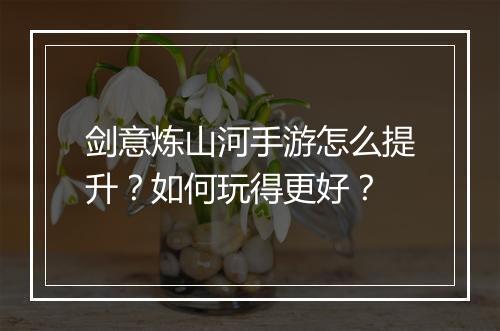 剑意炼山河手游怎么提升？如何玩得更好？