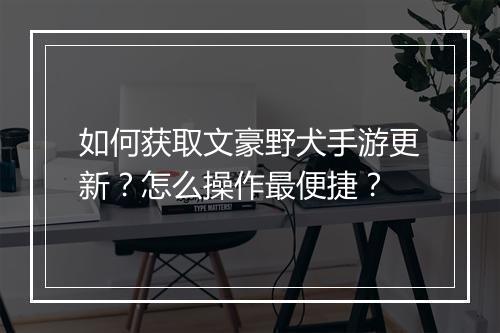 如何获取文豪野犬手游更新？怎么操作最便捷？