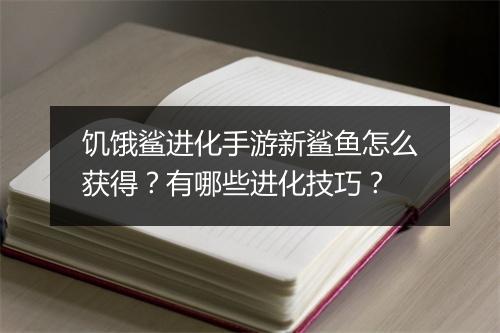 饥饿鲨进化手游新鲨鱼怎么获得？有哪些进化技巧？