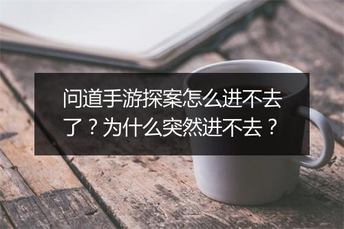 问道手游探案怎么进不去了？为什么突然进不去？