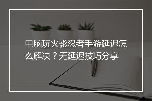 电脑玩火影忍者手游延迟怎么解决？无延迟技巧分享