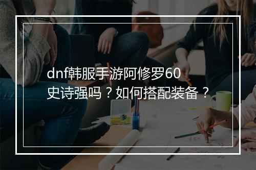dnf韩服手游阿修罗60史诗强吗？如何搭配装备？