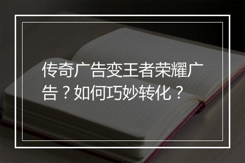 传奇广告变王者荣耀广告？如何巧妙转化？