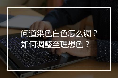 问道染色白色怎么调？如何调整至理想色？